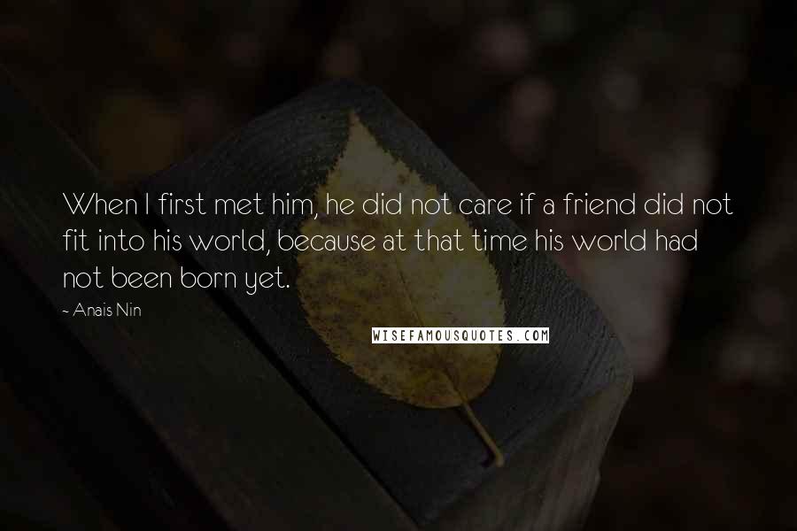 Anais Nin Quotes: When I first met him, he did not care if a friend did not fit into his world, because at that time his world had not been born yet.