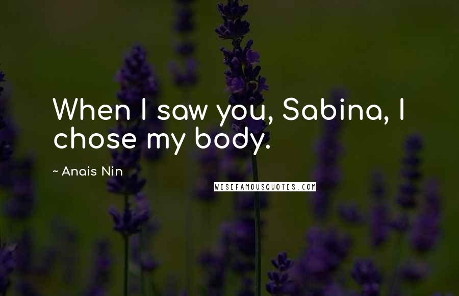 Anais Nin Quotes: When I saw you, Sabina, I chose my body.