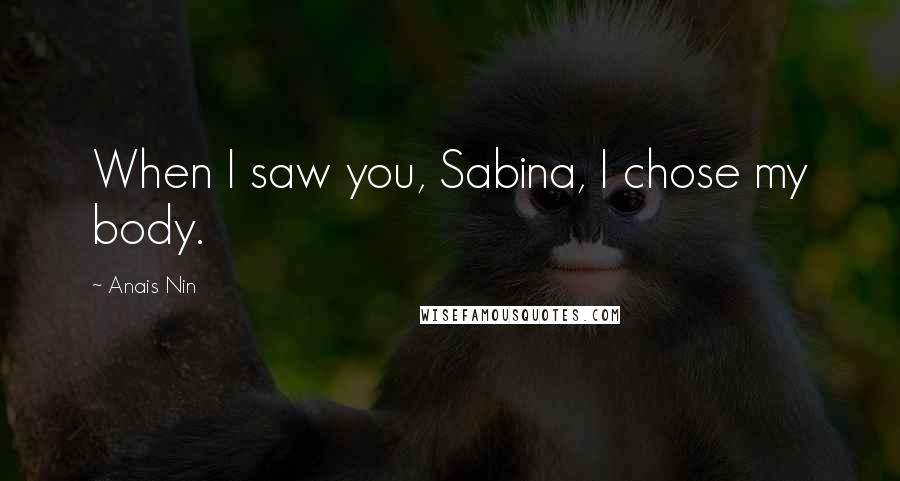 Anais Nin Quotes: When I saw you, Sabina, I chose my body.