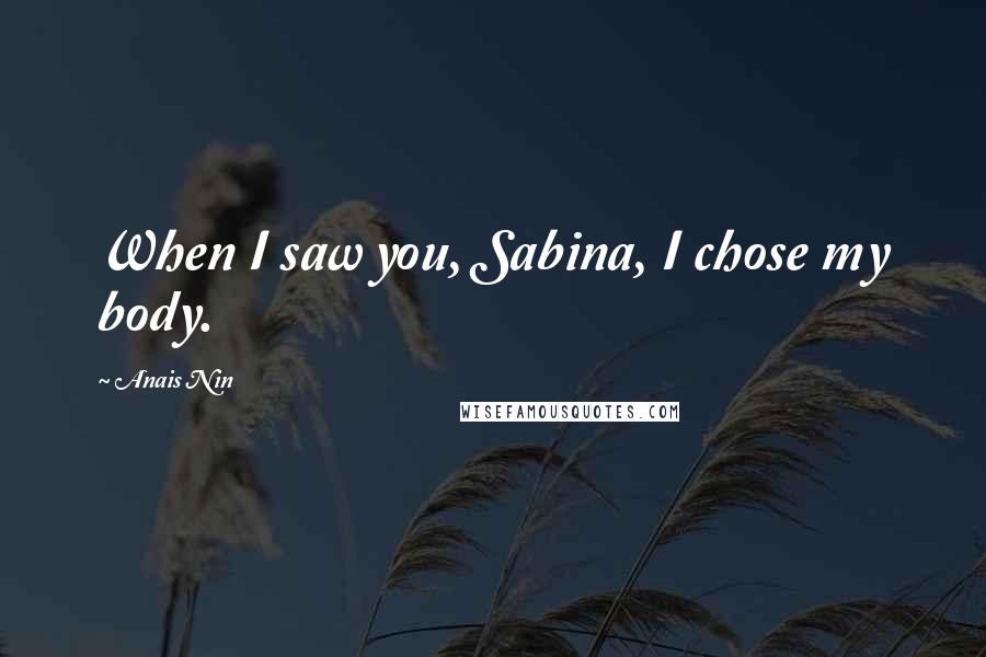 Anais Nin Quotes: When I saw you, Sabina, I chose my body.