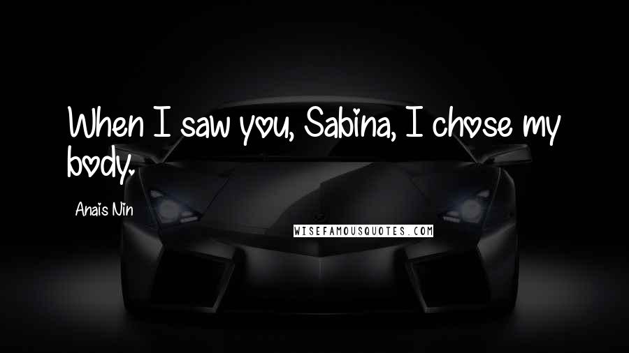 Anais Nin Quotes: When I saw you, Sabina, I chose my body.