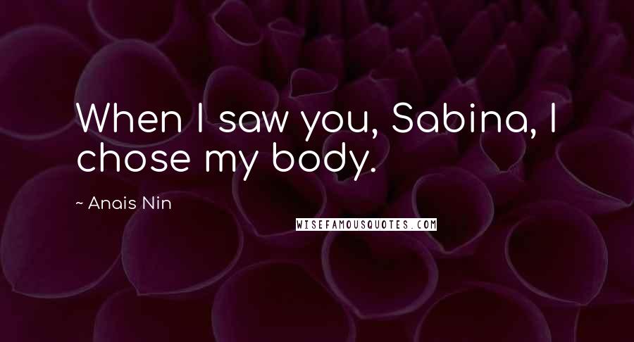 Anais Nin Quotes: When I saw you, Sabina, I chose my body.