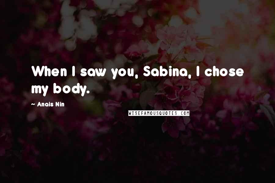 Anais Nin Quotes: When I saw you, Sabina, I chose my body.