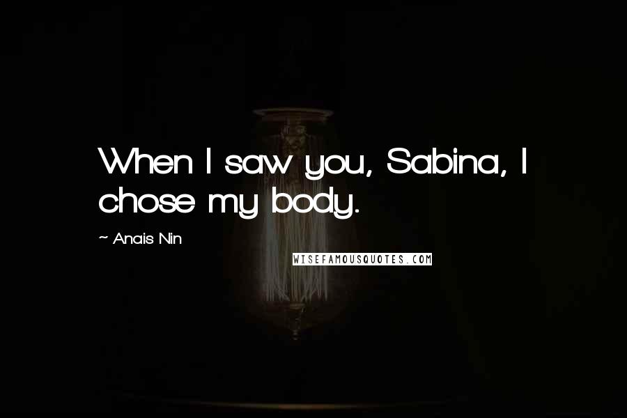 Anais Nin Quotes: When I saw you, Sabina, I chose my body.