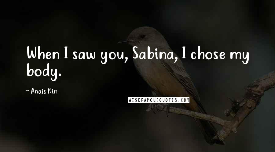 Anais Nin Quotes: When I saw you, Sabina, I chose my body.