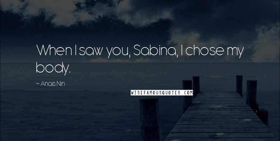 Anais Nin Quotes: When I saw you, Sabina, I chose my body.