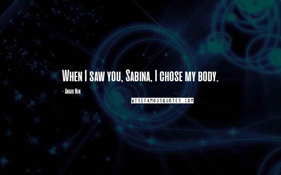 Anais Nin Quotes: When I saw you, Sabina, I chose my body.