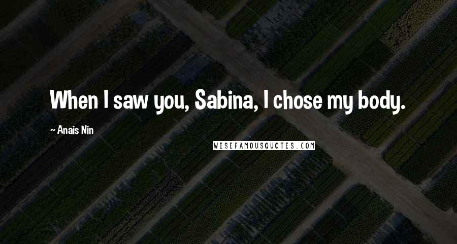 Anais Nin Quotes: When I saw you, Sabina, I chose my body.
