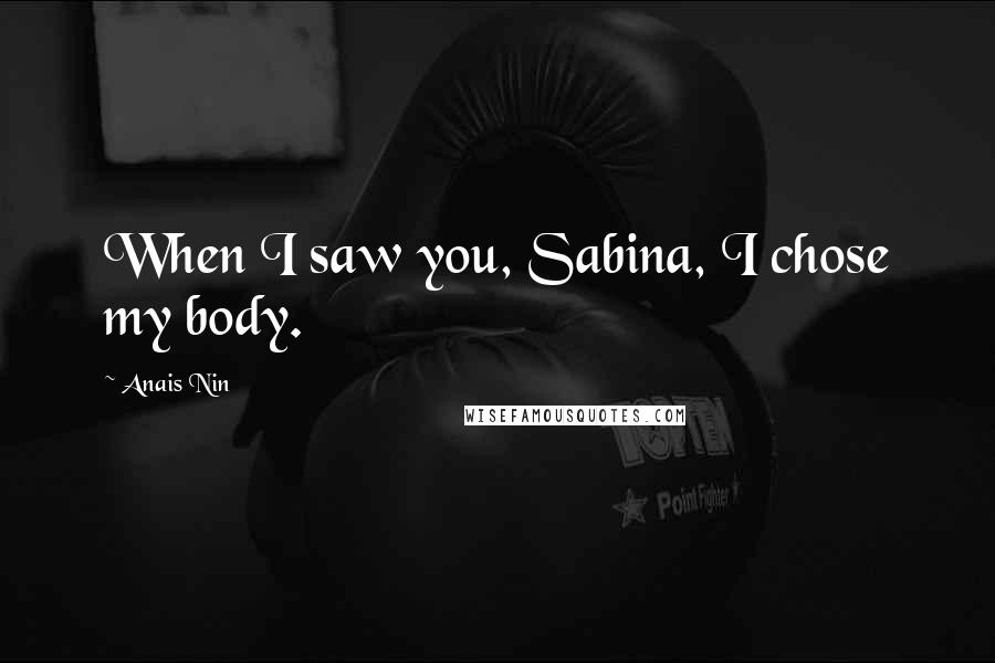 Anais Nin Quotes: When I saw you, Sabina, I chose my body.