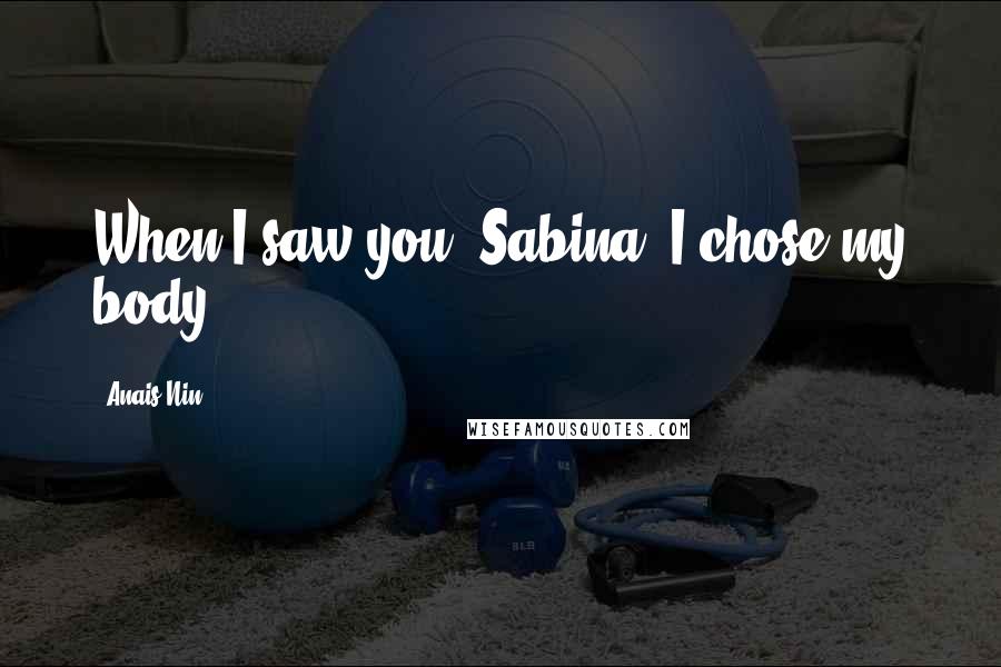 Anais Nin Quotes: When I saw you, Sabina, I chose my body.