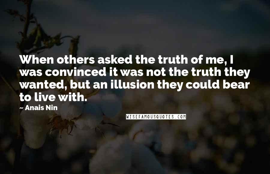 Anais Nin Quotes: When others asked the truth of me, I was convinced it was not the truth they wanted, but an illusion they could bear to live with.