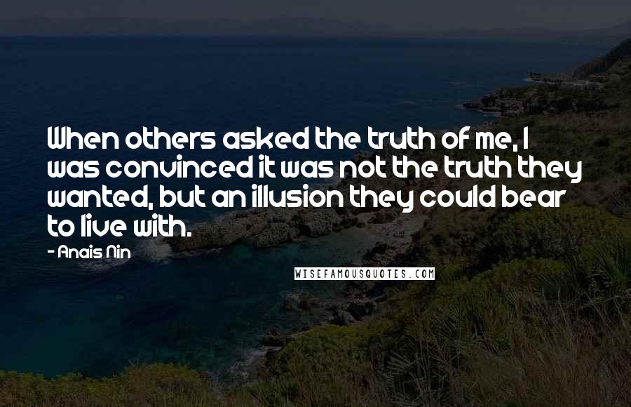 Anais Nin Quotes: When others asked the truth of me, I was convinced it was not the truth they wanted, but an illusion they could bear to live with.