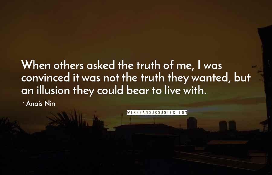 Anais Nin Quotes: When others asked the truth of me, I was convinced it was not the truth they wanted, but an illusion they could bear to live with.