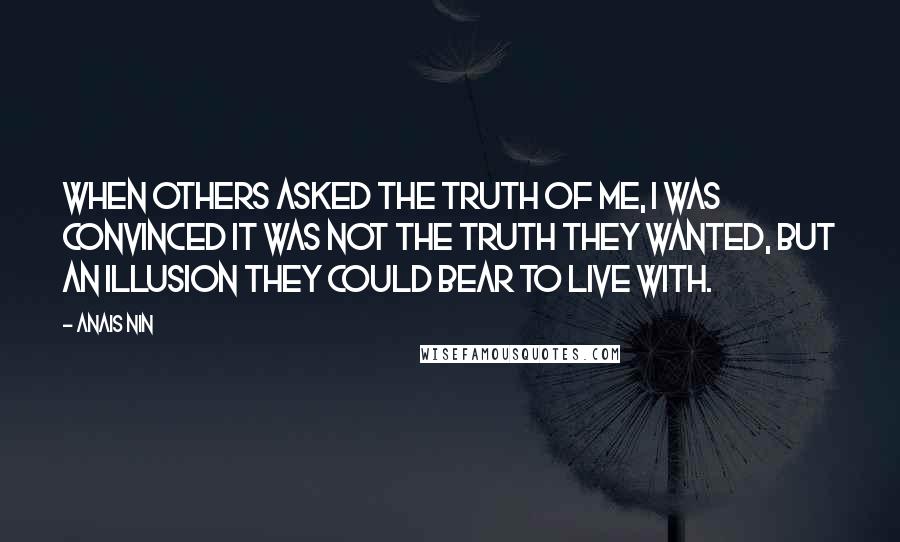 Anais Nin Quotes: When others asked the truth of me, I was convinced it was not the truth they wanted, but an illusion they could bear to live with.