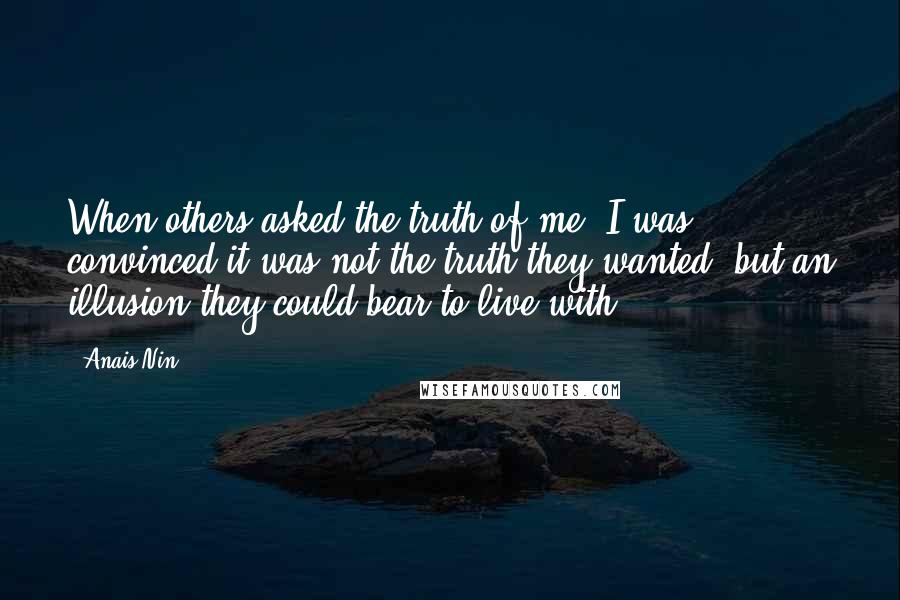 Anais Nin Quotes: When others asked the truth of me, I was convinced it was not the truth they wanted, but an illusion they could bear to live with.