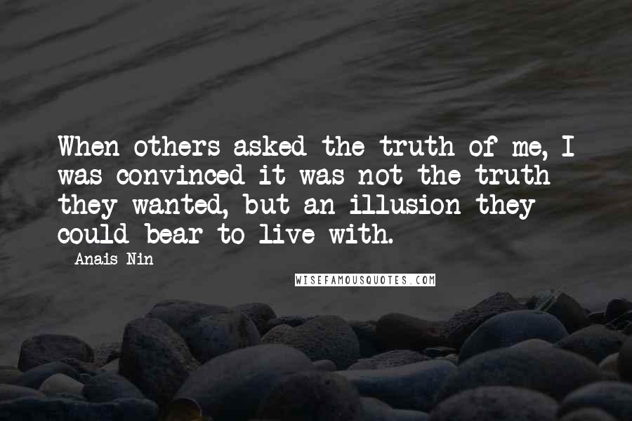 Anais Nin Quotes: When others asked the truth of me, I was convinced it was not the truth they wanted, but an illusion they could bear to live with.
