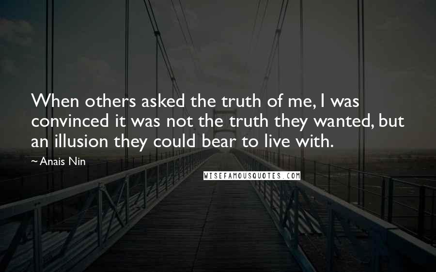 Anais Nin Quotes: When others asked the truth of me, I was convinced it was not the truth they wanted, but an illusion they could bear to live with.