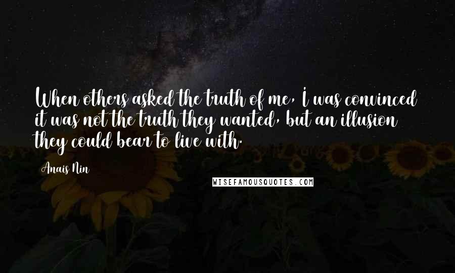 Anais Nin Quotes: When others asked the truth of me, I was convinced it was not the truth they wanted, but an illusion they could bear to live with.