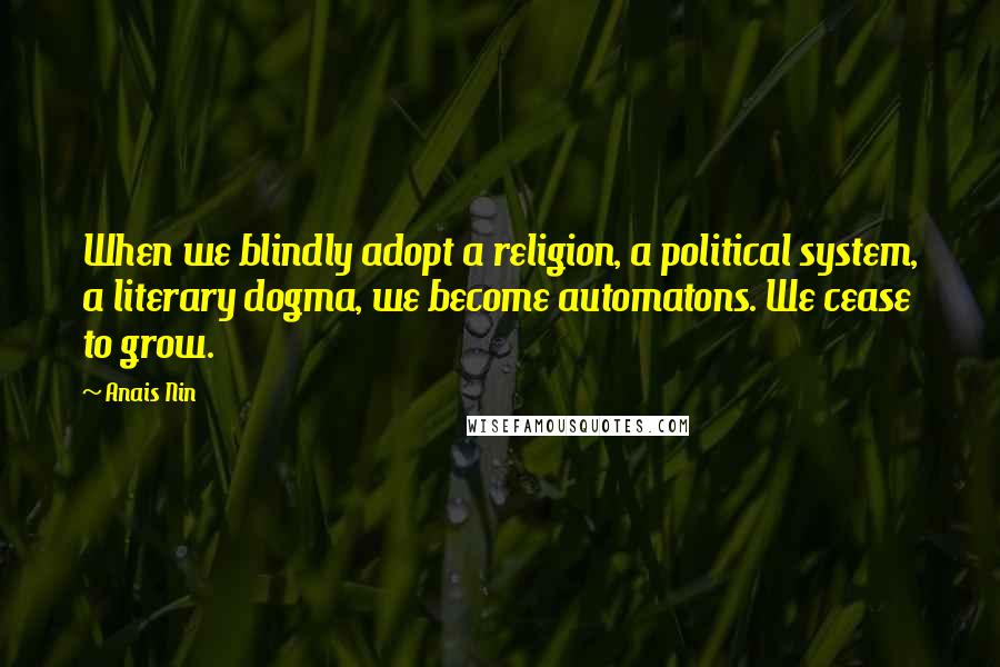 Anais Nin Quotes: When we blindly adopt a religion, a political system, a literary dogma, we become automatons. We cease to grow.