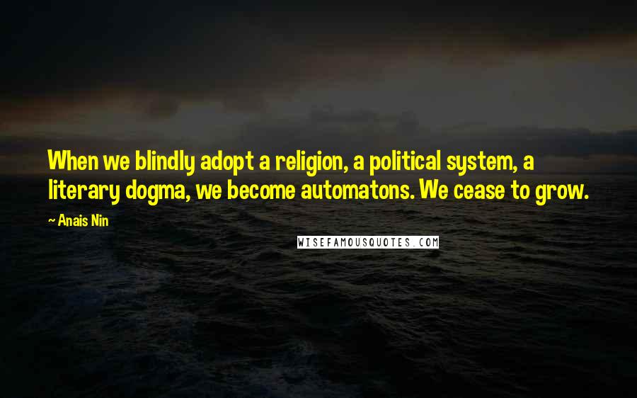 Anais Nin Quotes: When we blindly adopt a religion, a political system, a literary dogma, we become automatons. We cease to grow.