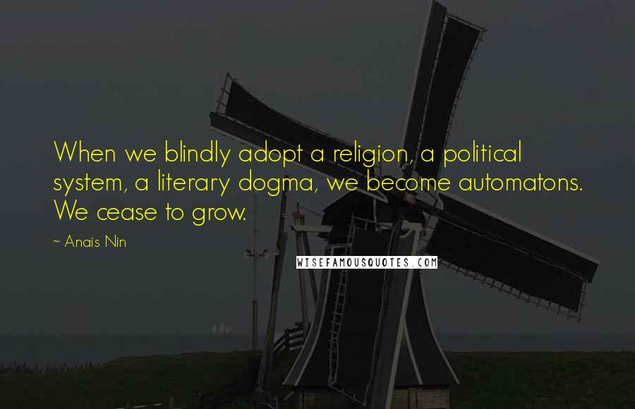 Anais Nin Quotes: When we blindly adopt a religion, a political system, a literary dogma, we become automatons. We cease to grow.