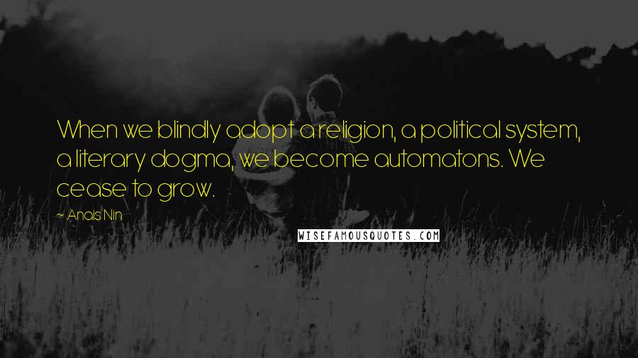 Anais Nin Quotes: When we blindly adopt a religion, a political system, a literary dogma, we become automatons. We cease to grow.