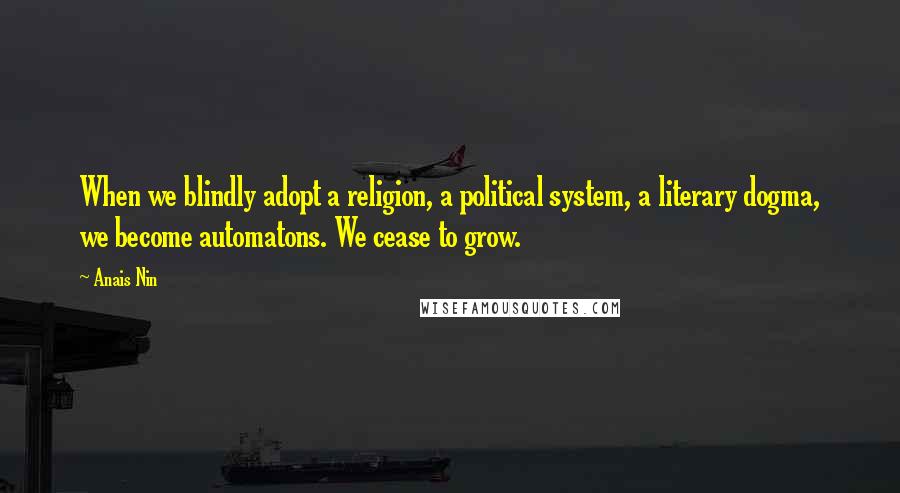 Anais Nin Quotes: When we blindly adopt a religion, a political system, a literary dogma, we become automatons. We cease to grow.