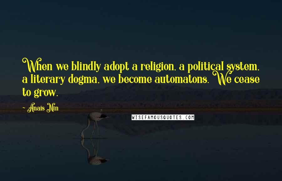 Anais Nin Quotes: When we blindly adopt a religion, a political system, a literary dogma, we become automatons. We cease to grow.