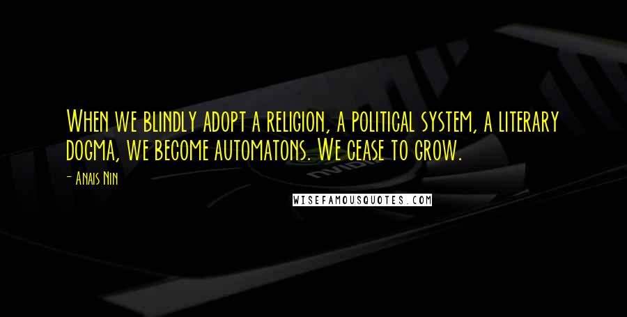 Anais Nin Quotes: When we blindly adopt a religion, a political system, a literary dogma, we become automatons. We cease to grow.