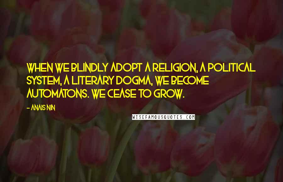 Anais Nin Quotes: When we blindly adopt a religion, a political system, a literary dogma, we become automatons. We cease to grow.
