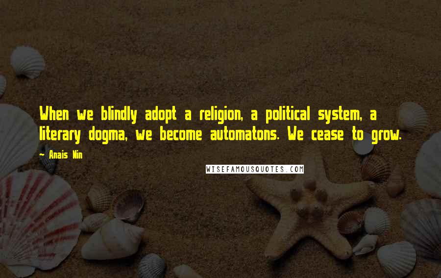 Anais Nin Quotes: When we blindly adopt a religion, a political system, a literary dogma, we become automatons. We cease to grow.