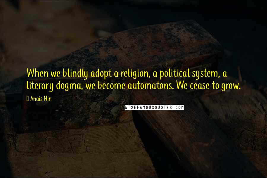 Anais Nin Quotes: When we blindly adopt a religion, a political system, a literary dogma, we become automatons. We cease to grow.