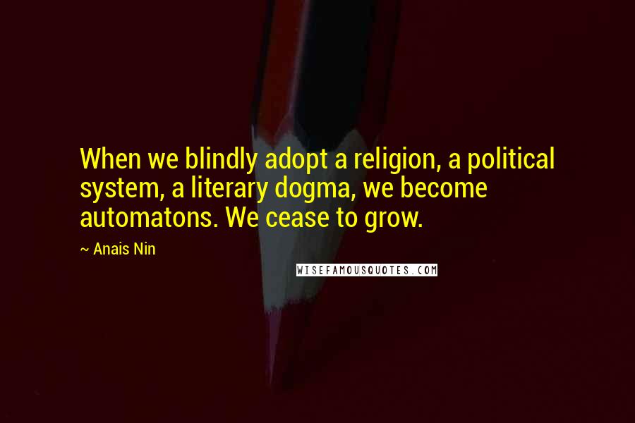 Anais Nin Quotes: When we blindly adopt a religion, a political system, a literary dogma, we become automatons. We cease to grow.