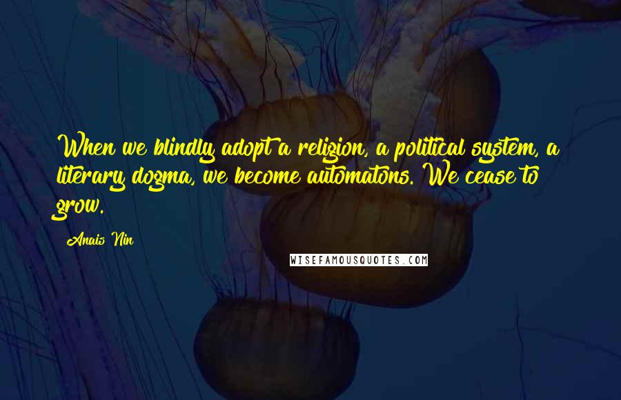 Anais Nin Quotes: When we blindly adopt a religion, a political system, a literary dogma, we become automatons. We cease to grow.