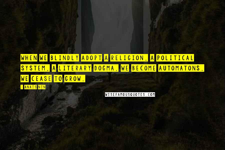 Anais Nin Quotes: When we blindly adopt a religion, a political system, a literary dogma, we become automatons. We cease to grow.