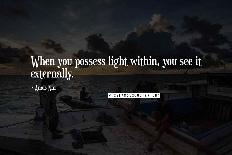 Anais Nin Quotes: When you possess light within, you see it externally.