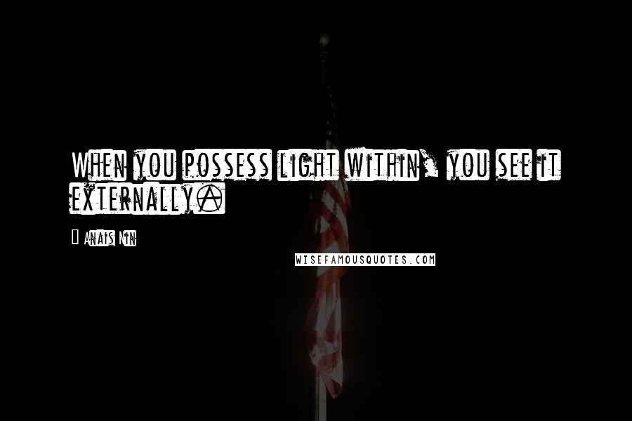 Anais Nin Quotes: When you possess light within, you see it externally.