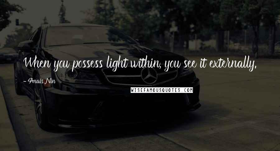 Anais Nin Quotes: When you possess light within, you see it externally.