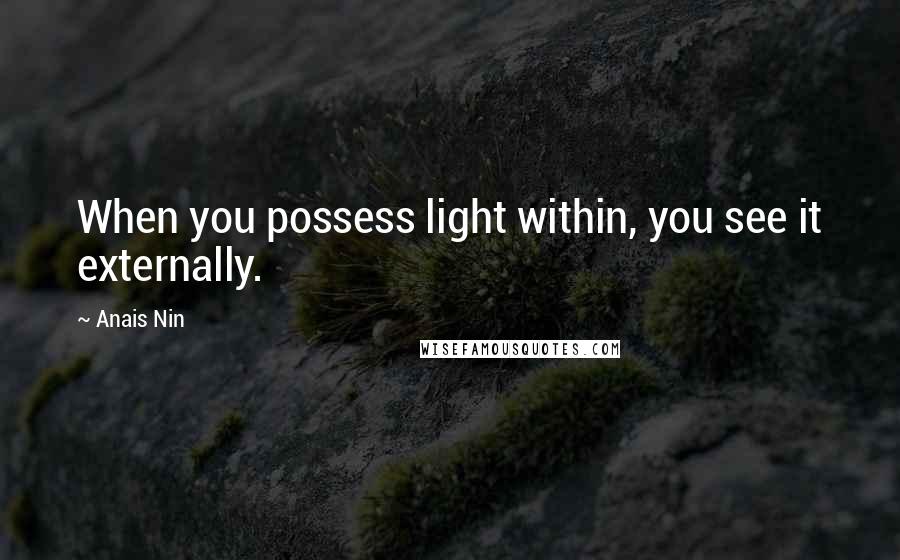Anais Nin Quotes: When you possess light within, you see it externally.