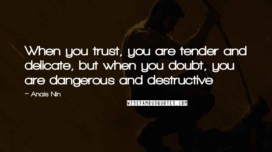 Anais Nin Quotes: When you trust, you are tender and delicate, but when you doubt, you are dangerous and destructive
