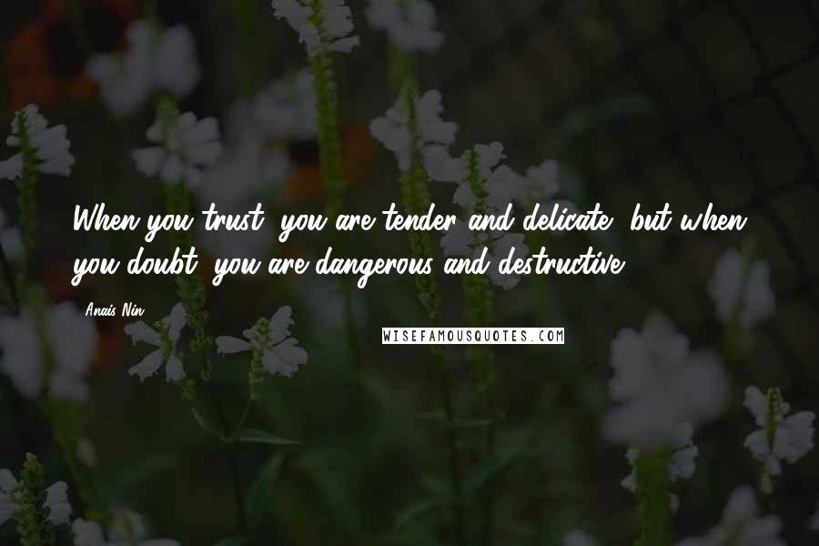 Anais Nin Quotes: When you trust, you are tender and delicate, but when you doubt, you are dangerous and destructive