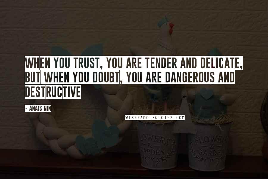 Anais Nin Quotes: When you trust, you are tender and delicate, but when you doubt, you are dangerous and destructive