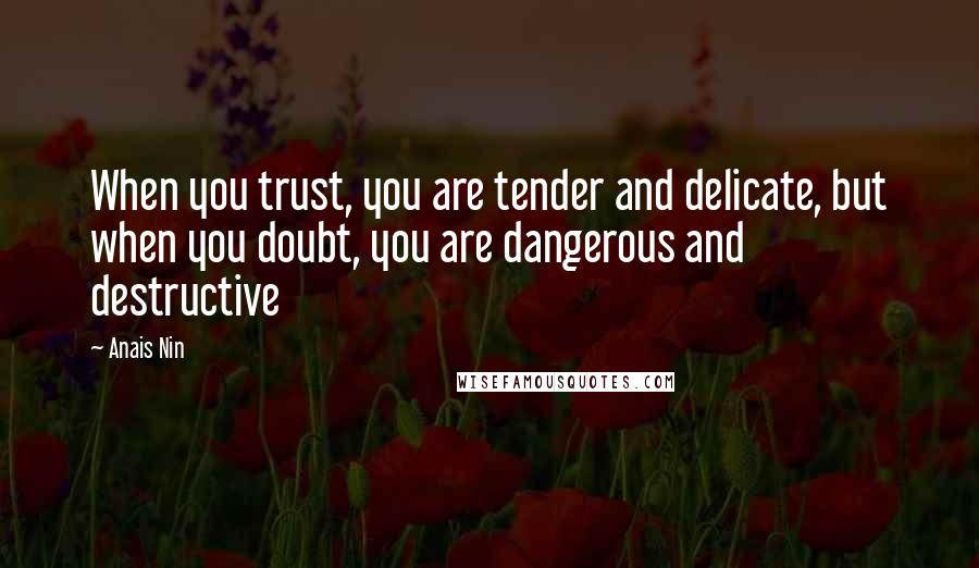 Anais Nin Quotes: When you trust, you are tender and delicate, but when you doubt, you are dangerous and destructive