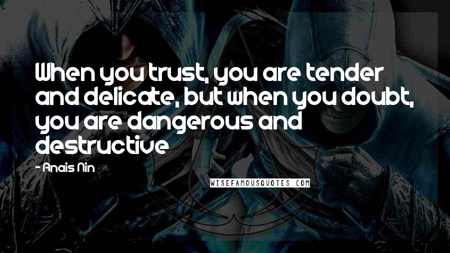 Anais Nin Quotes: When you trust, you are tender and delicate, but when you doubt, you are dangerous and destructive