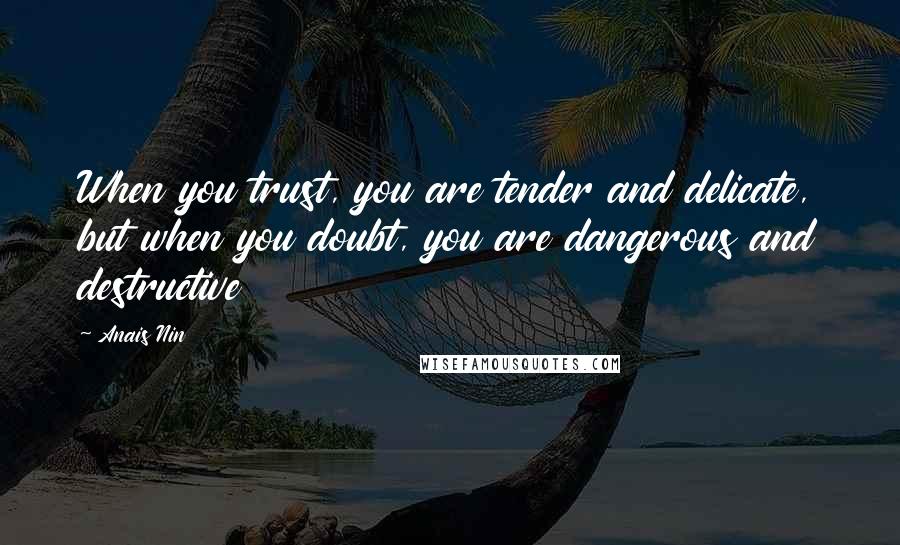 Anais Nin Quotes: When you trust, you are tender and delicate, but when you doubt, you are dangerous and destructive