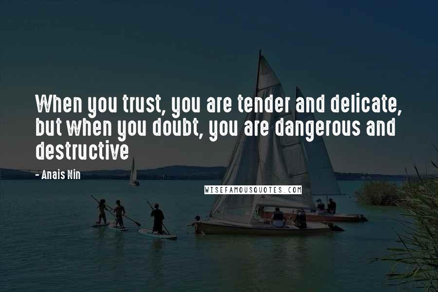 Anais Nin Quotes: When you trust, you are tender and delicate, but when you doubt, you are dangerous and destructive