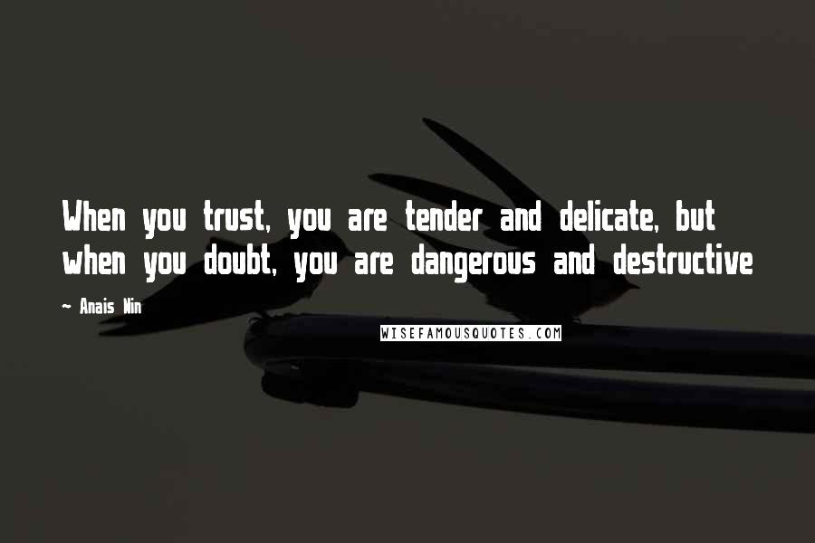 Anais Nin Quotes: When you trust, you are tender and delicate, but when you doubt, you are dangerous and destructive
