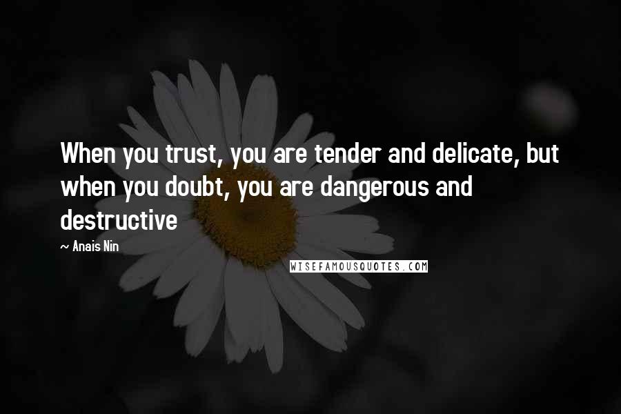 Anais Nin Quotes: When you trust, you are tender and delicate, but when you doubt, you are dangerous and destructive