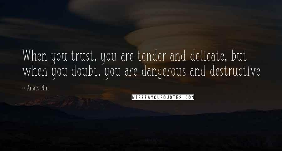 Anais Nin Quotes: When you trust, you are tender and delicate, but when you doubt, you are dangerous and destructive