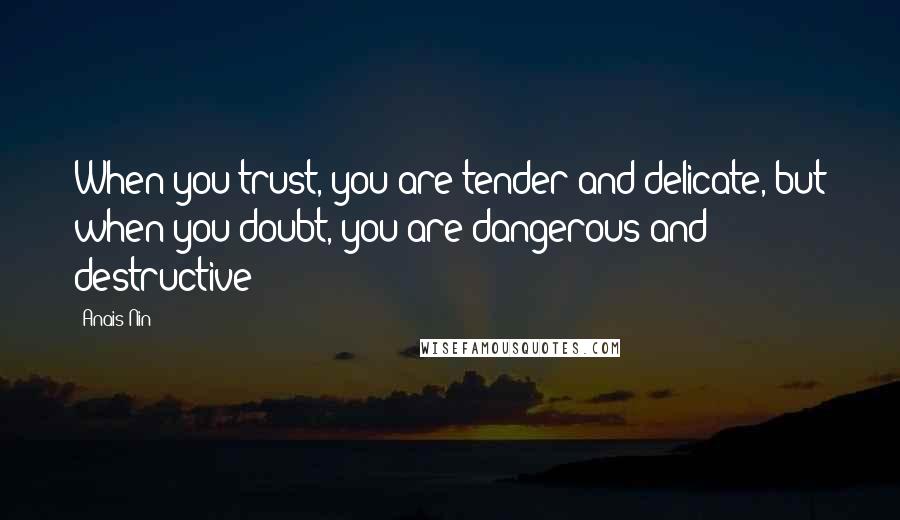 Anais Nin Quotes: When you trust, you are tender and delicate, but when you doubt, you are dangerous and destructive